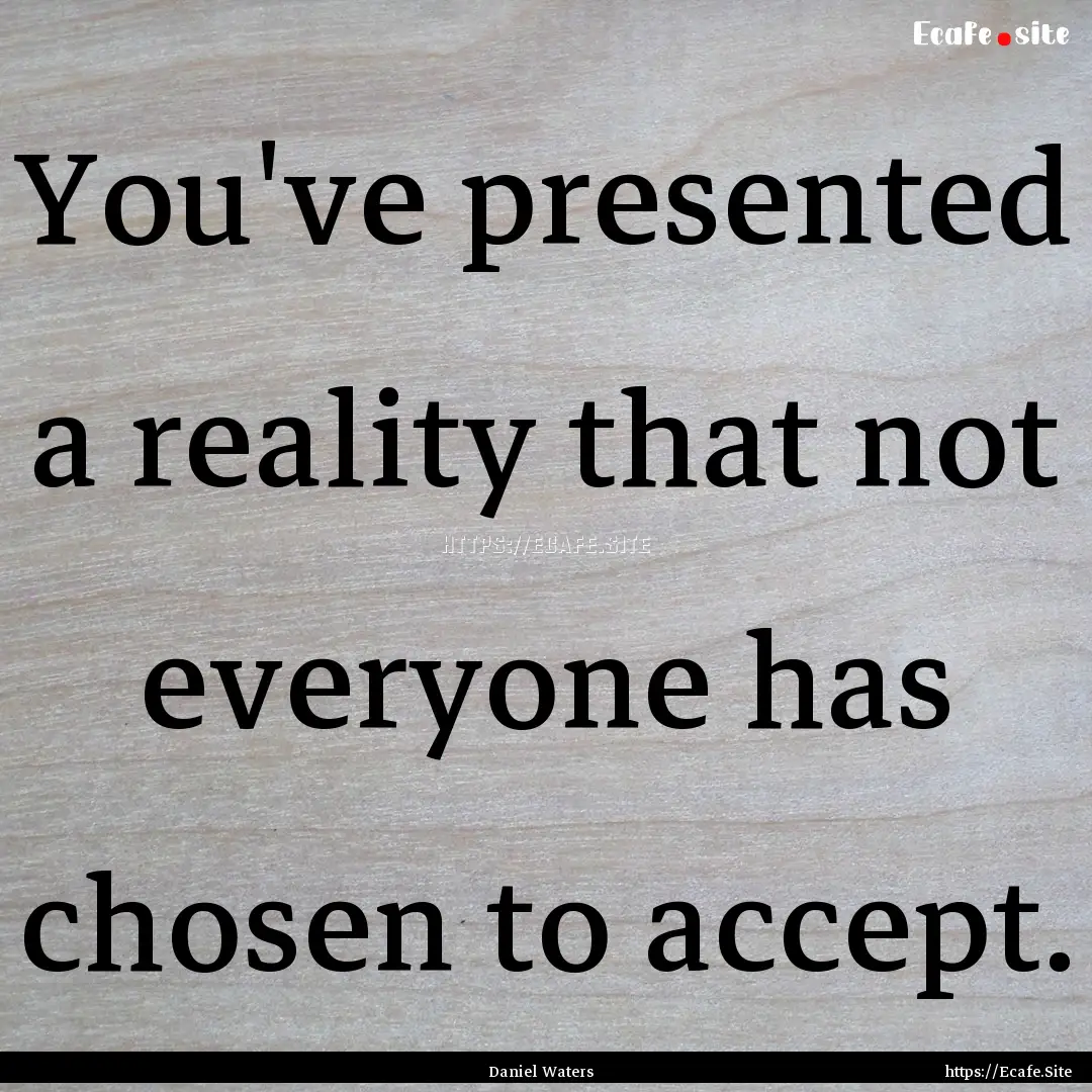 You've presented a reality that not everyone.... : Quote by Daniel Waters