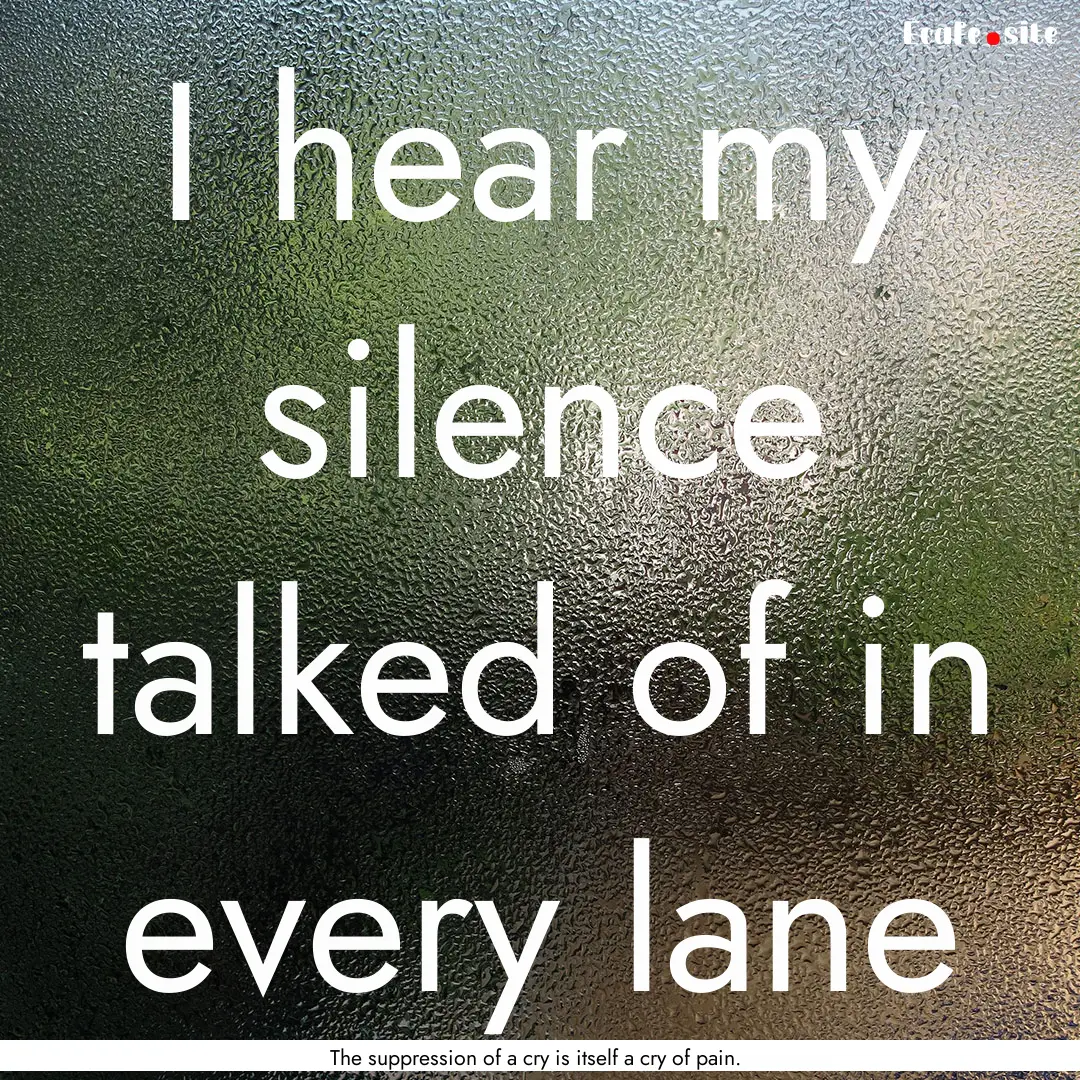 I hear my silence talked of in every lane.... : Quote by The suppression of a cry is itself a cry of pain.