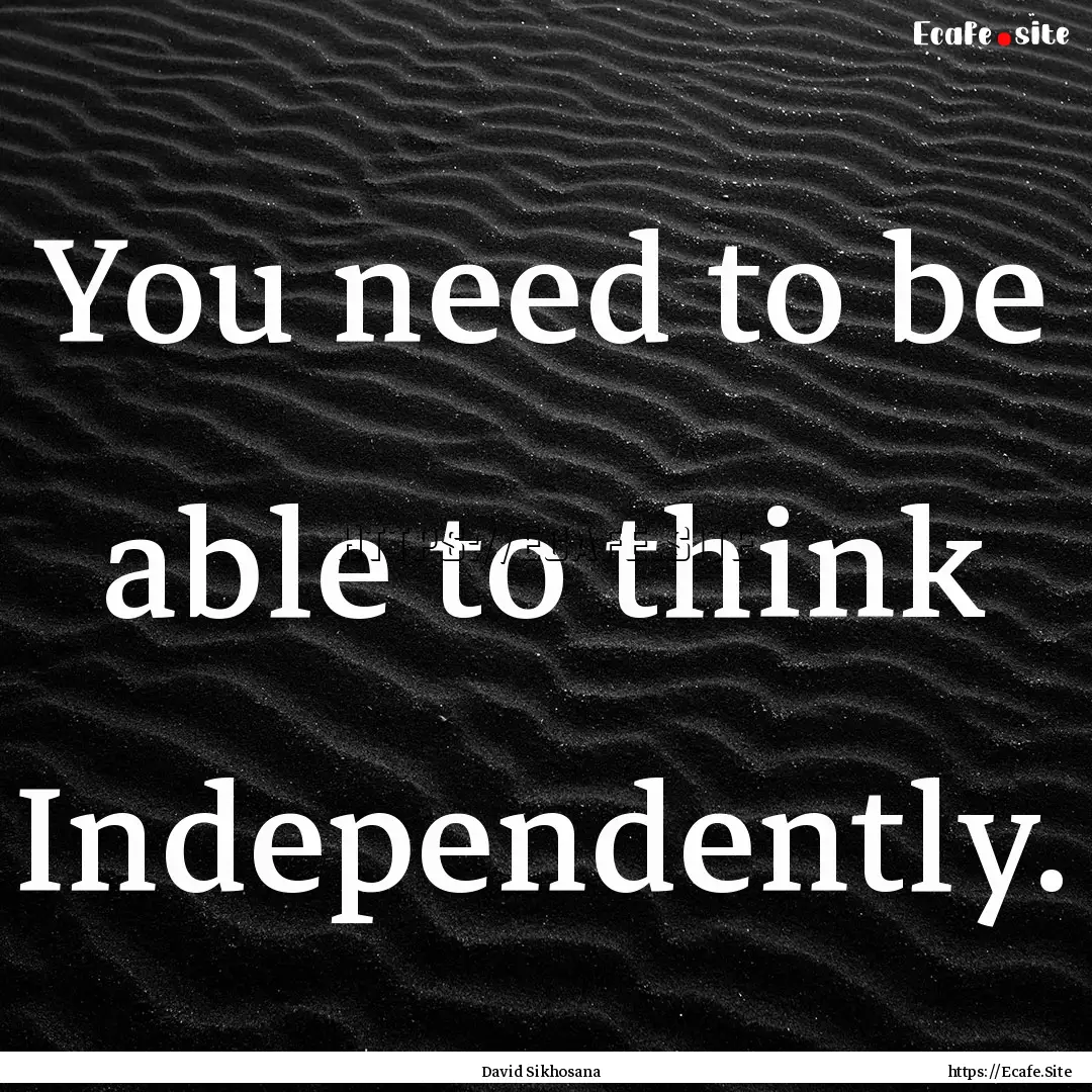 You need to be able to think Independently..... : Quote by David Sikhosana