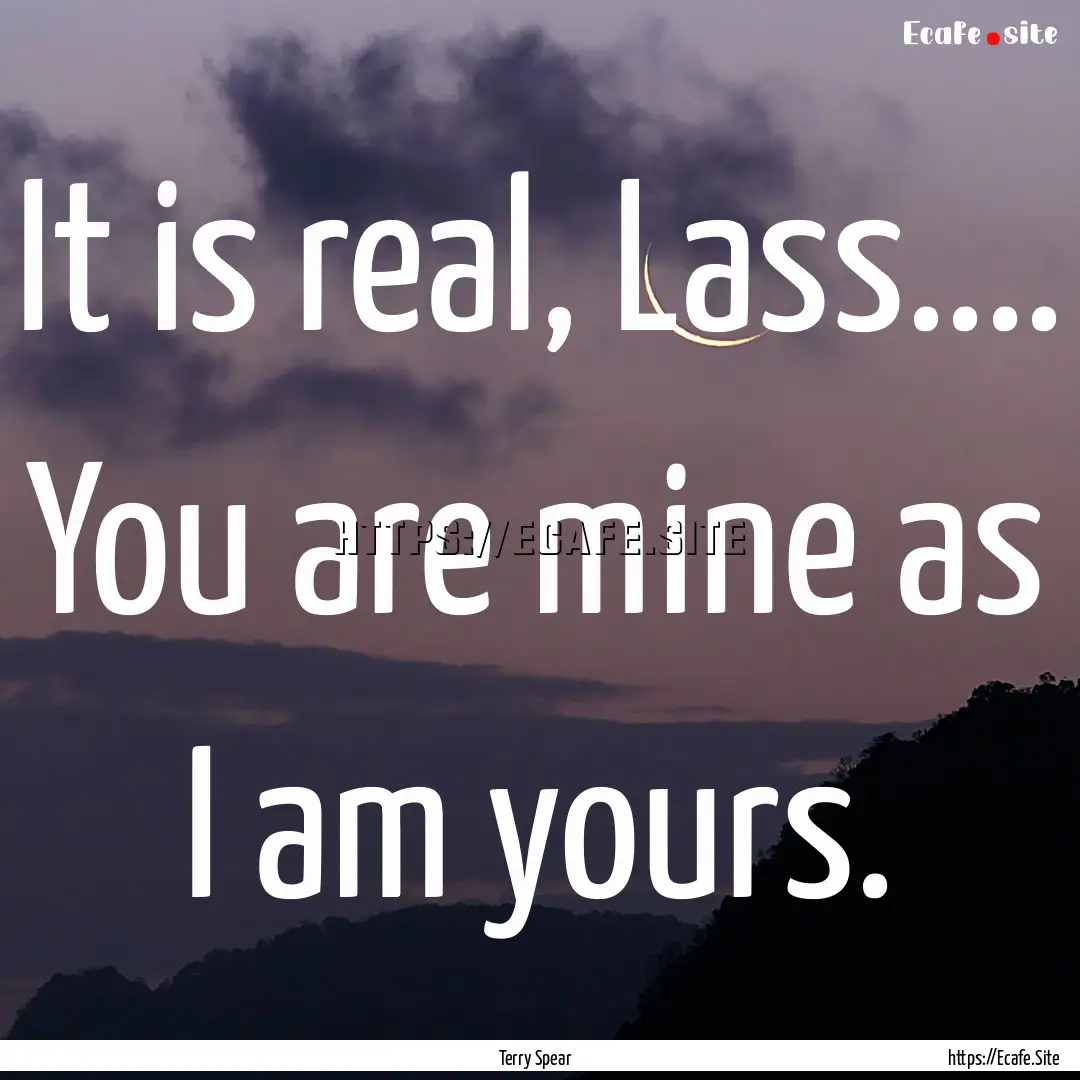 It is real, Lass.... You are mine as I am.... : Quote by Terry Spear