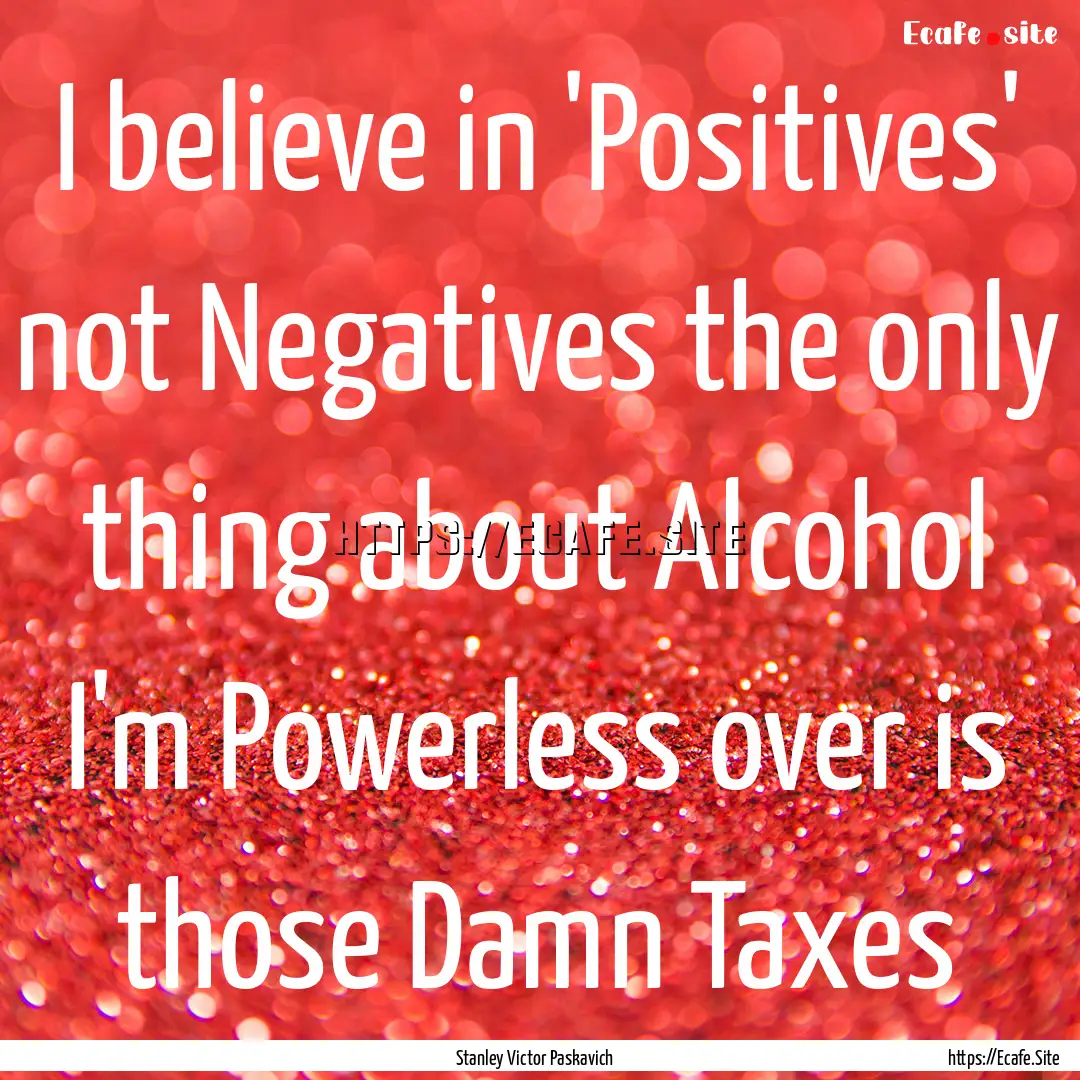 I believe in 'Positives' not Negatives the.... : Quote by Stanley Victor Paskavich