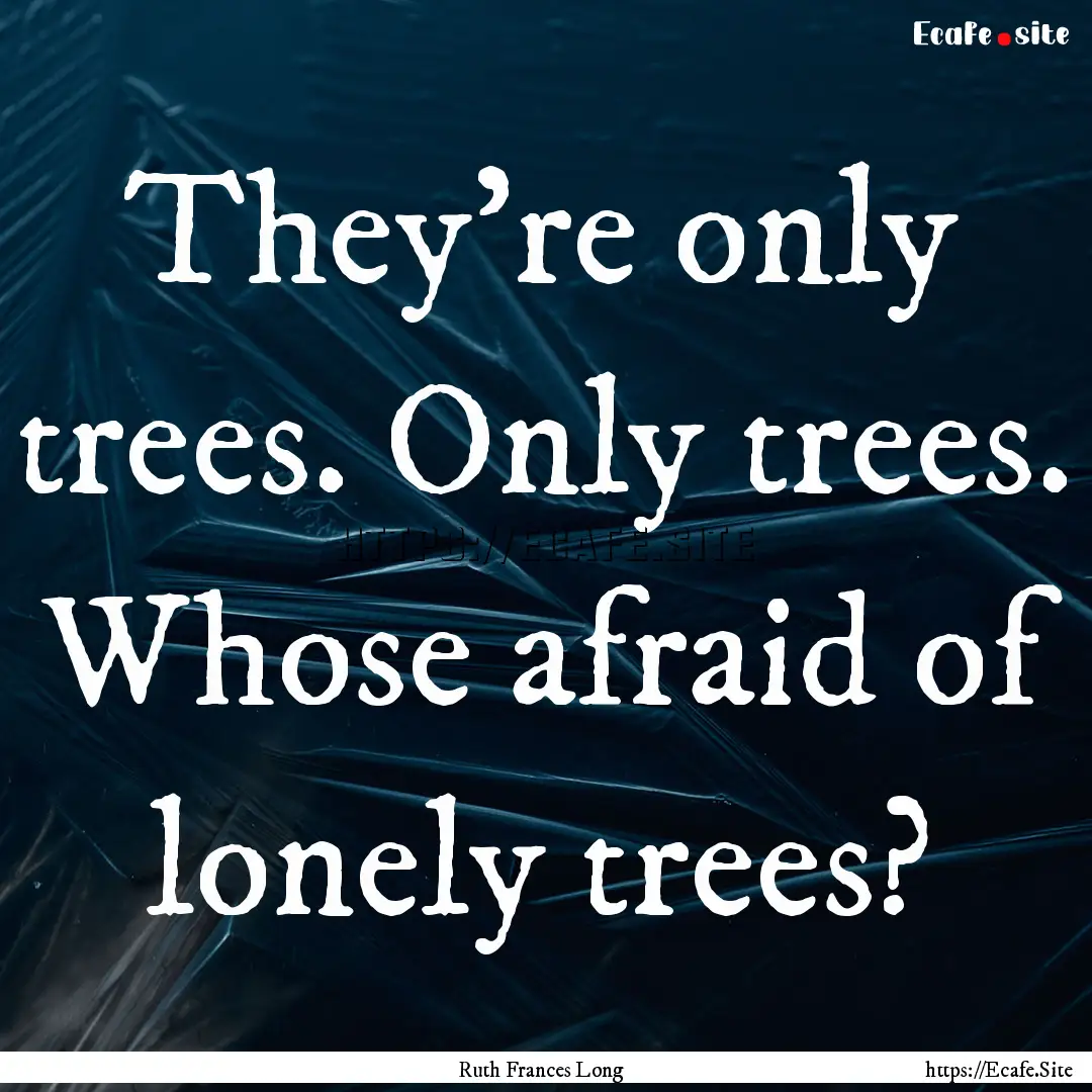 They're only trees. Only trees. Whose afraid.... : Quote by Ruth Frances Long