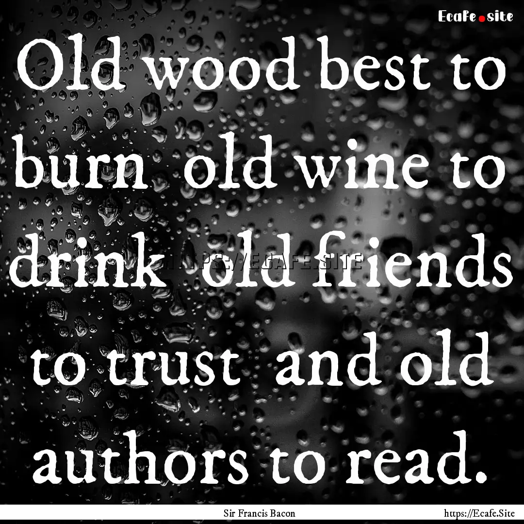 Old wood best to burn old wine to drink.... : Quote by Sir Francis Bacon