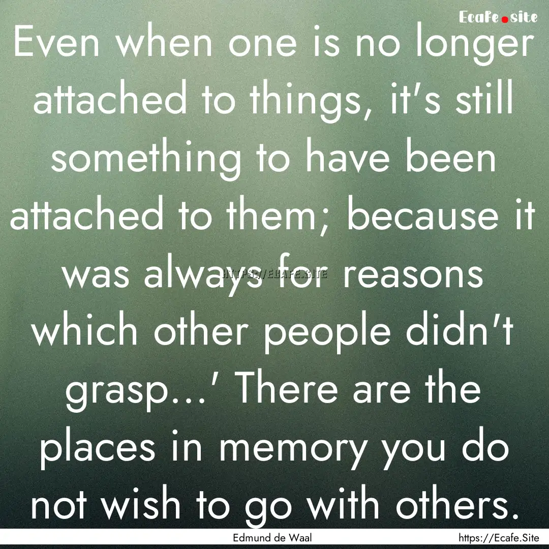 Even when one is no longer attached to things,.... : Quote by Edmund de Waal