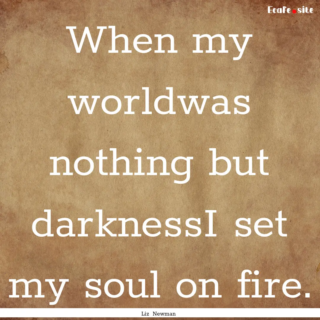 When my worldwas nothing but darknessI set.... : Quote by Liz Newman