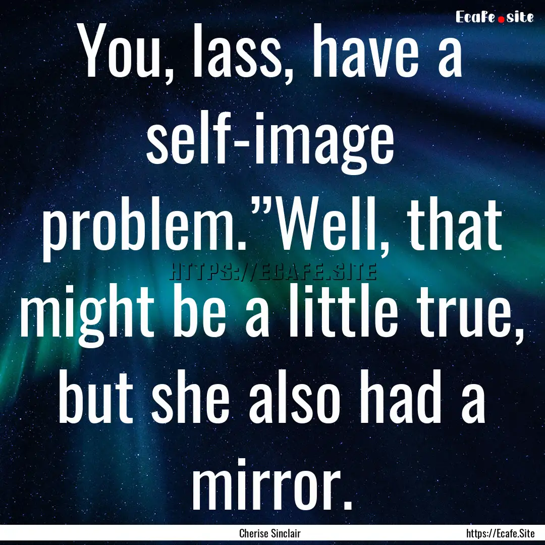 You, lass, have a self-image problem.”Well,.... : Quote by Cherise Sinclair