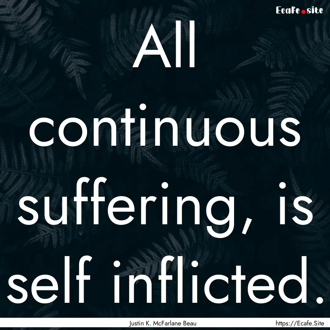 All continuous suffering, is self inflicted..... : Quote by Justin K. McFarlane Beau