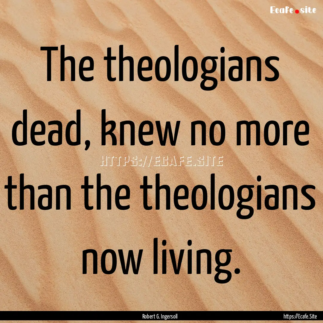 The theologians dead, knew no more than the.... : Quote by Robert G. Ingersoll