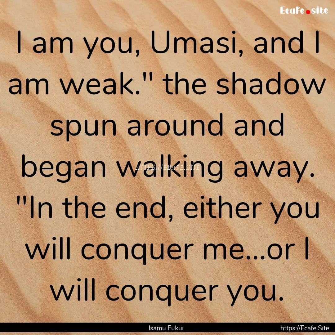 I am you, Umasi, and I am weak.