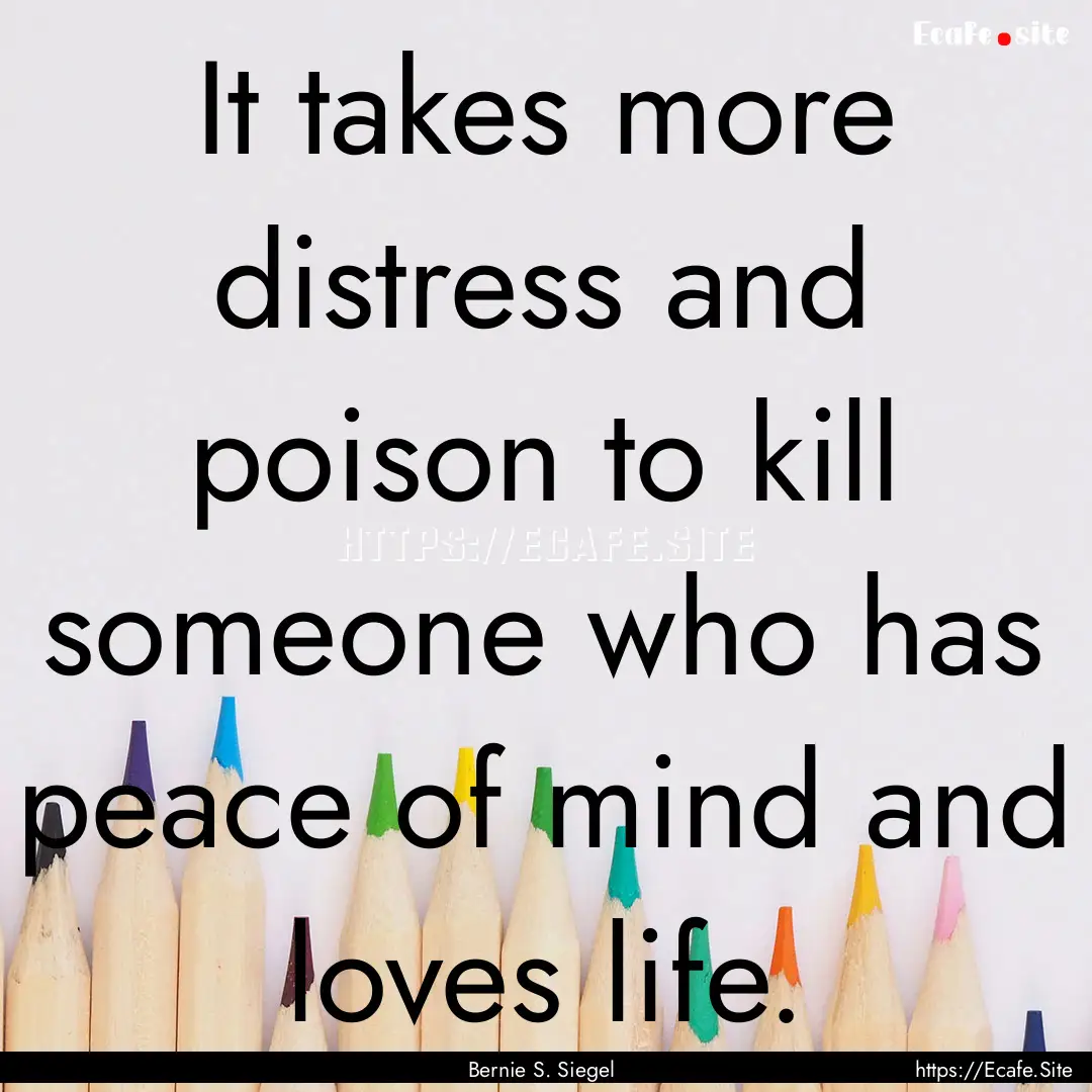 It takes more distress and poison to kill.... : Quote by Bernie S. Siegel