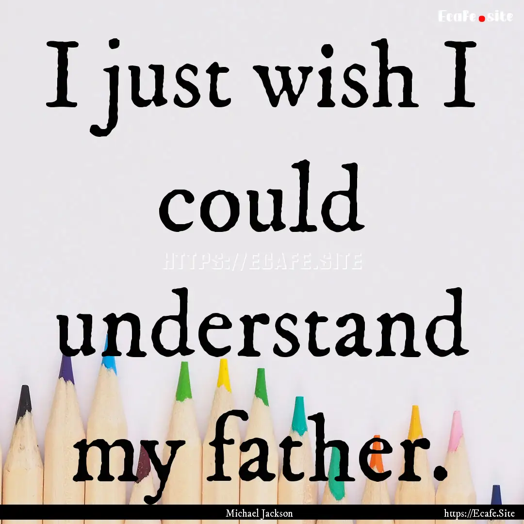 I just wish I could understand my father..... : Quote by Michael Jackson