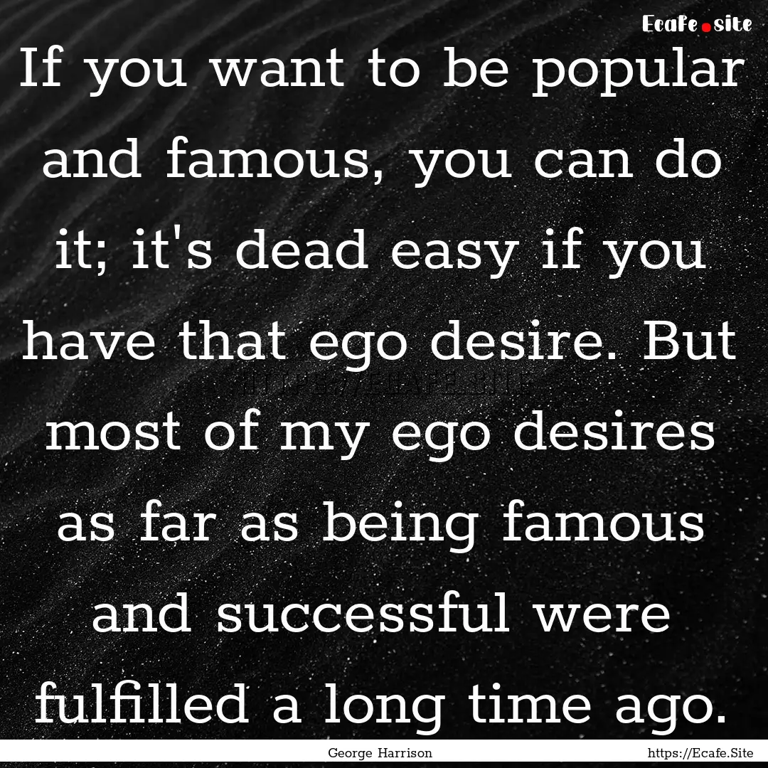 If you want to be popular and famous, you.... : Quote by George Harrison