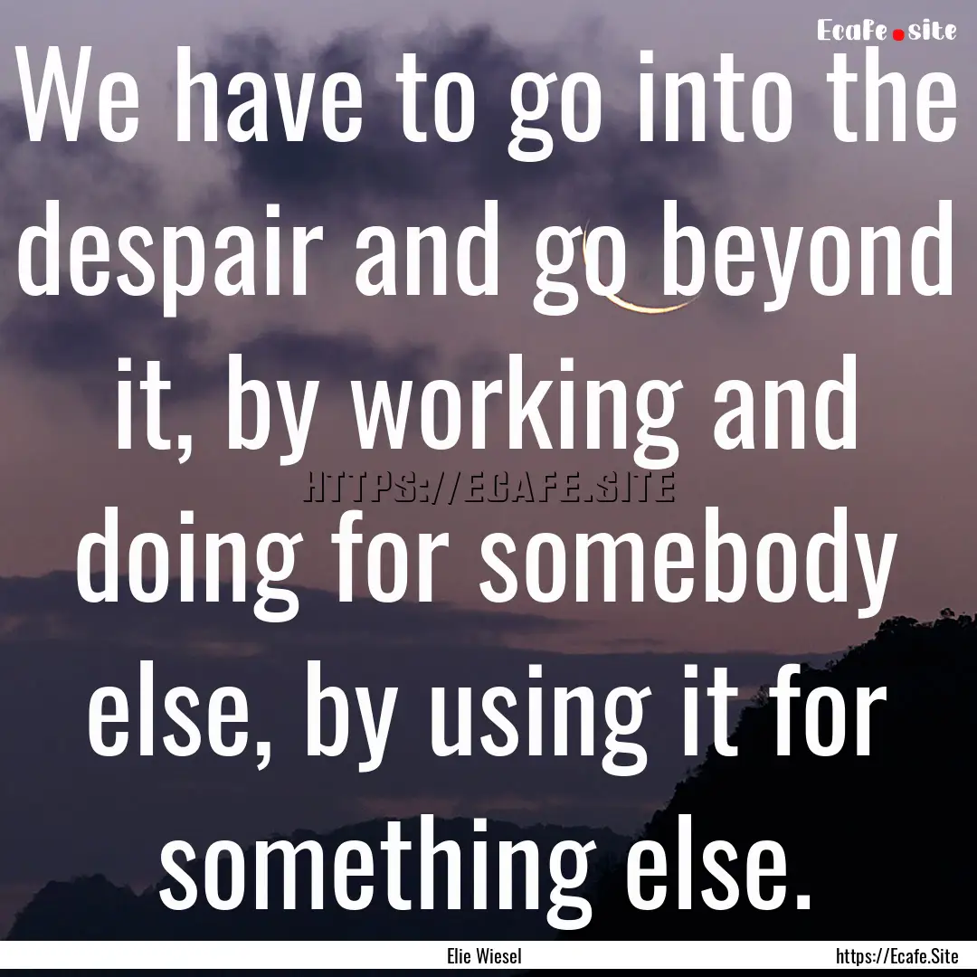 We have to go into the despair and go beyond.... : Quote by Elie Wiesel