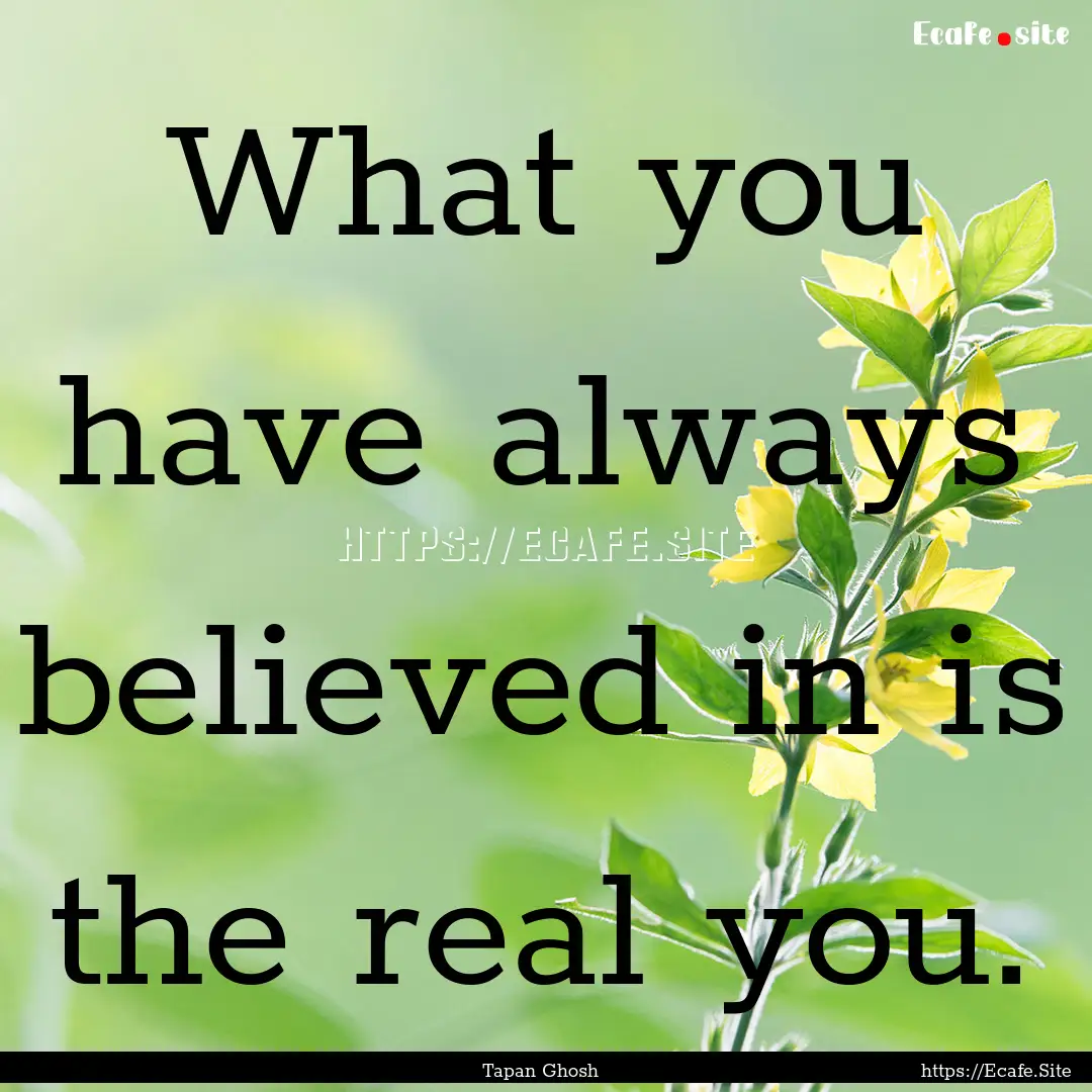 What you have always believed in is the real.... : Quote by Tapan Ghosh