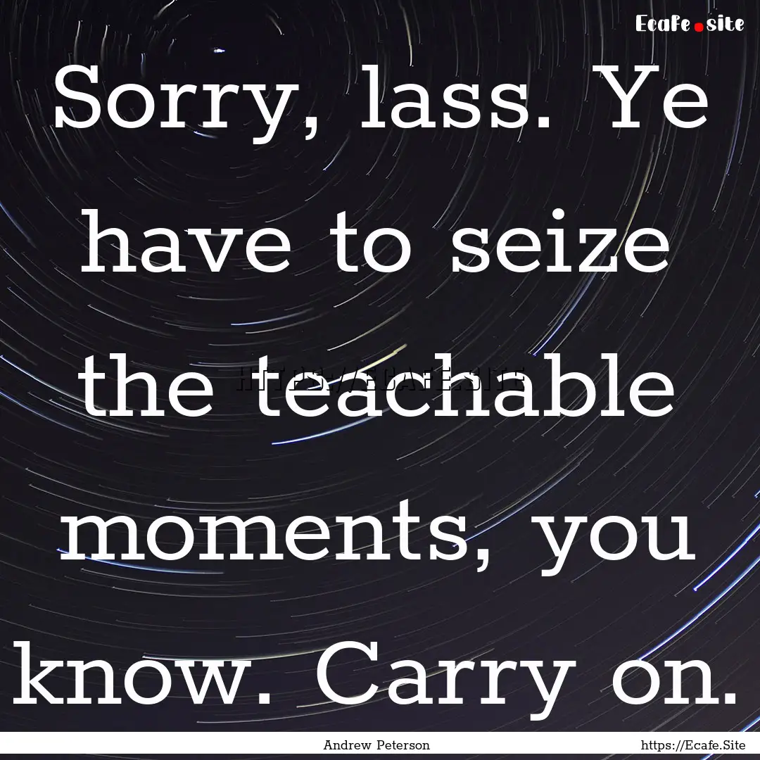 Sorry, lass. Ye have to seize the teachable.... : Quote by Andrew Peterson