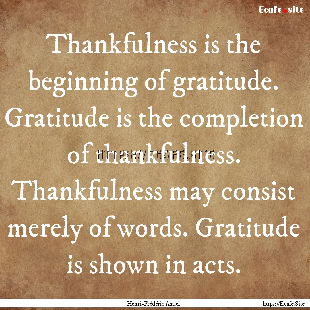 Thankfulness is the beginning of gratitude..... : Quote by Henri-Frédéric Amiel