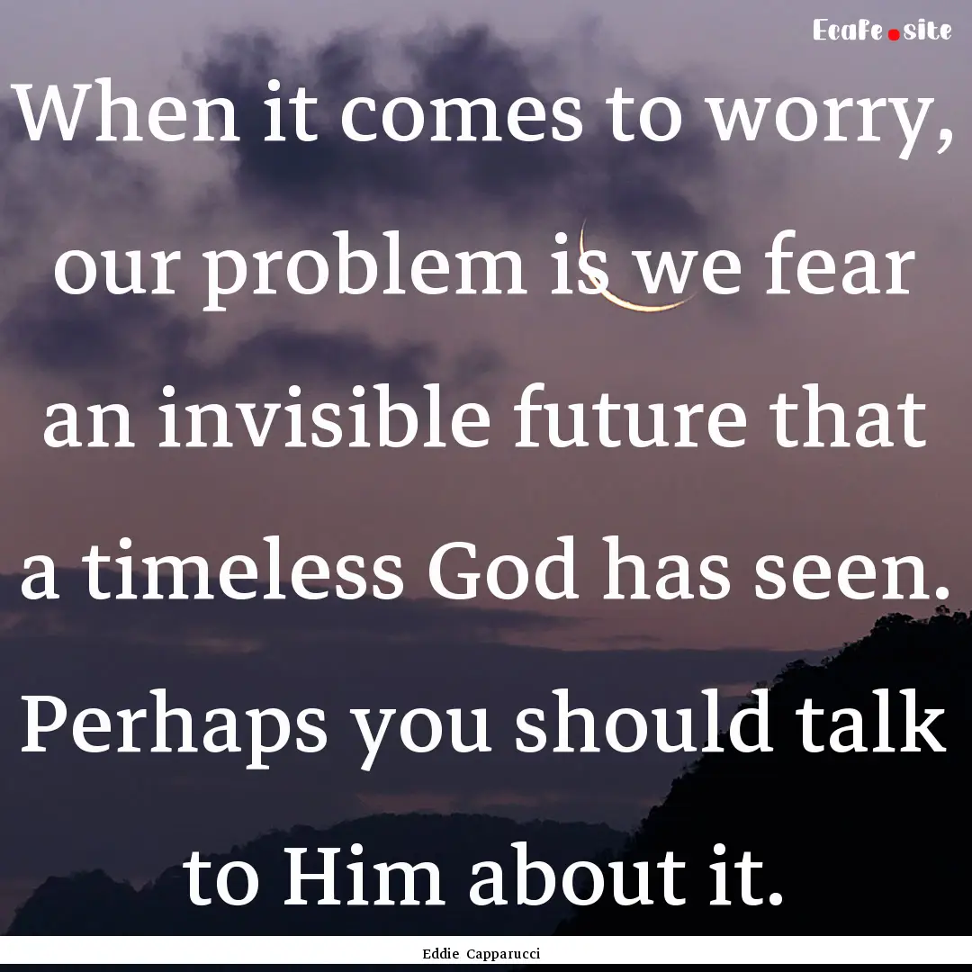 When it comes to worry, our problem is we.... : Quote by Eddie Capparucci