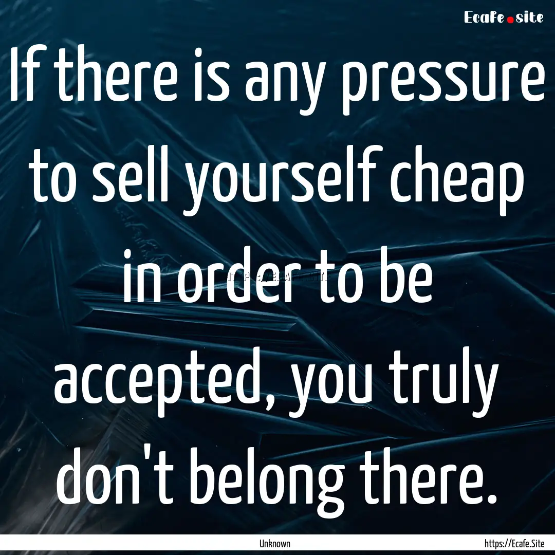 If there is any pressure to sell yourself.... : Quote by Unknown