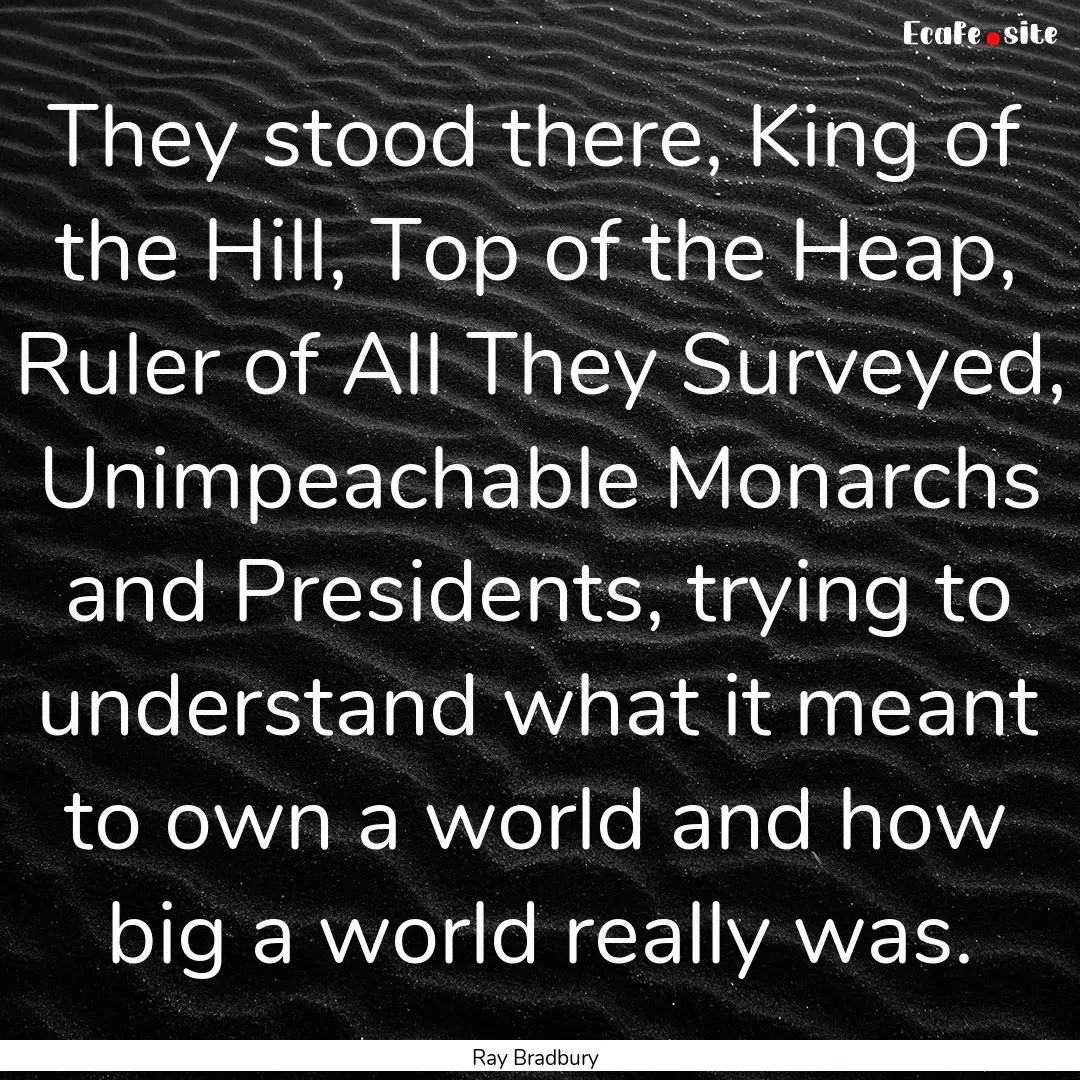 They stood there, King of the Hill, Top of.... : Quote by Ray Bradbury