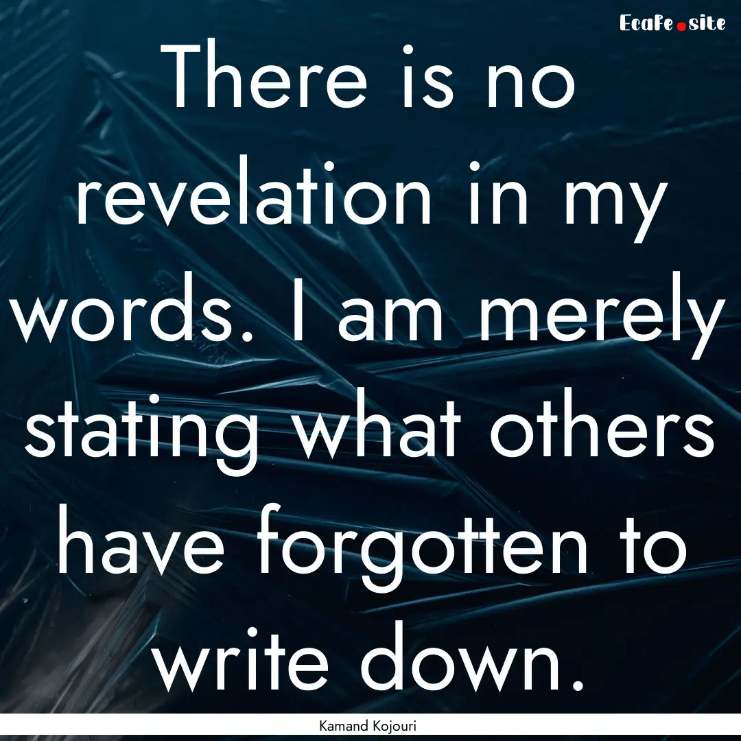 There is no revelation in my words. I am.... : Quote by Kamand Kojouri