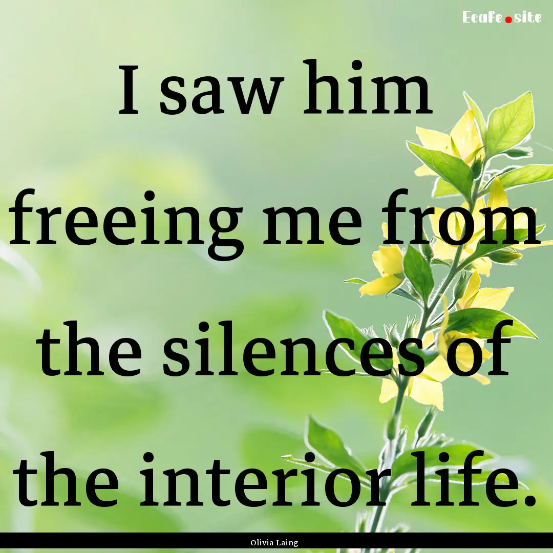 I saw him freeing me from the silences of.... : Quote by Olivia Laing