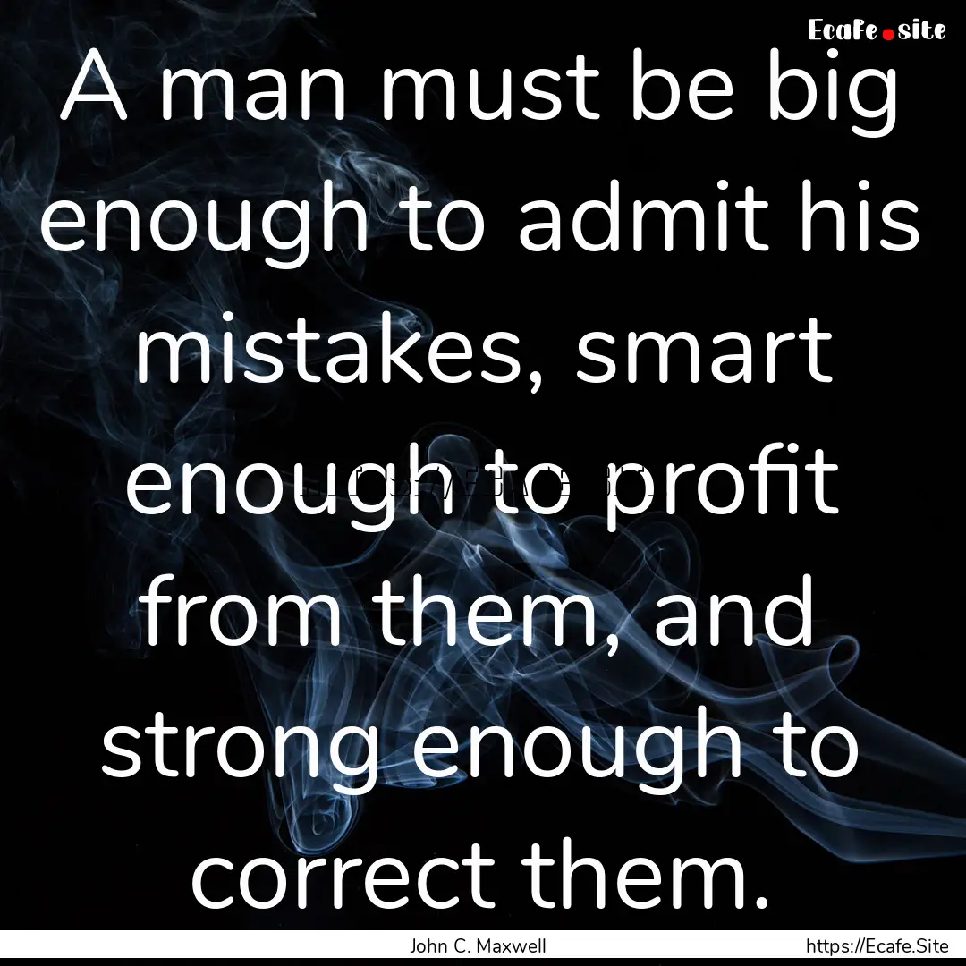 A man must be big enough to admit his mistakes,.... : Quote by John C. Maxwell