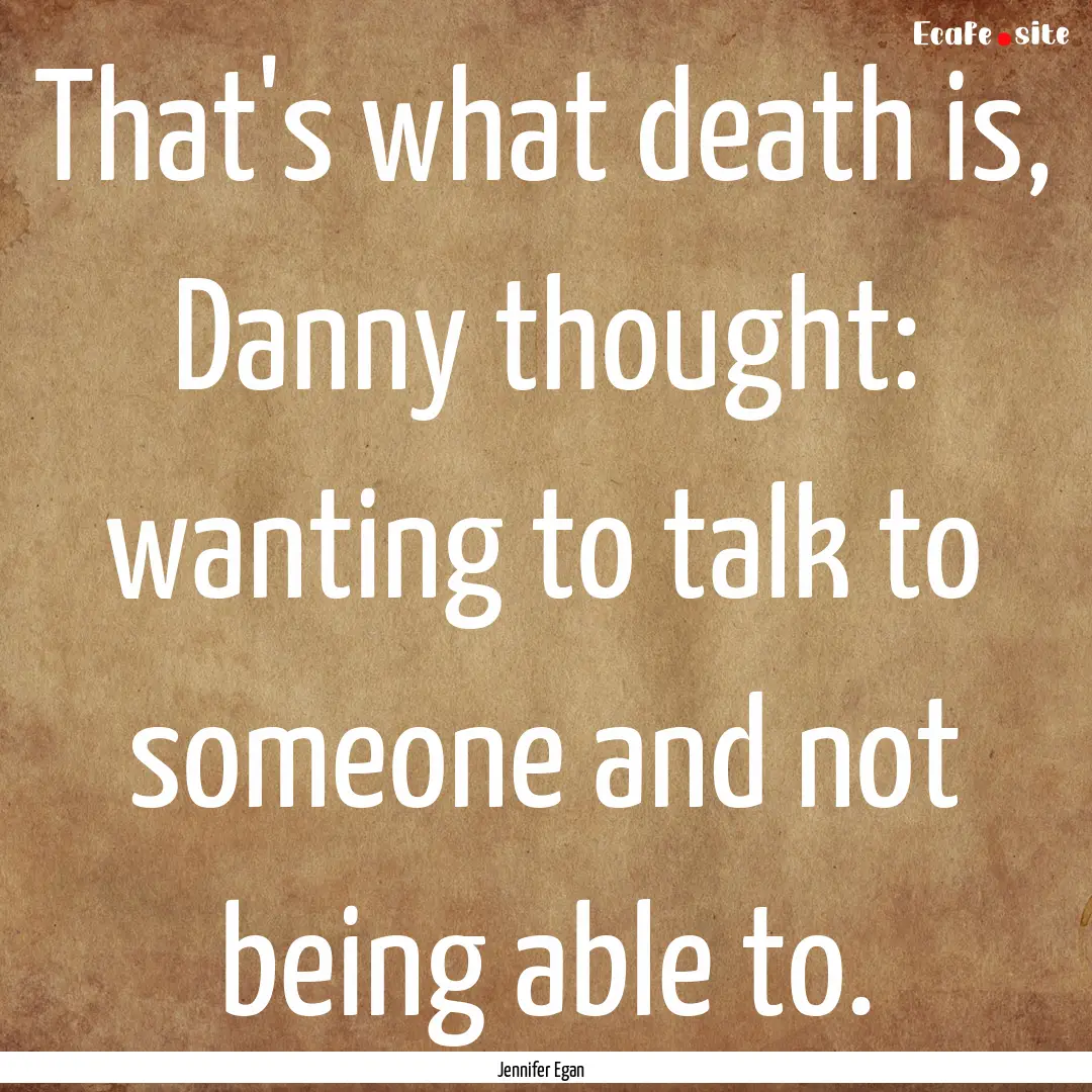 That's what death is, Danny thought: wanting.... : Quote by Jennifer Egan