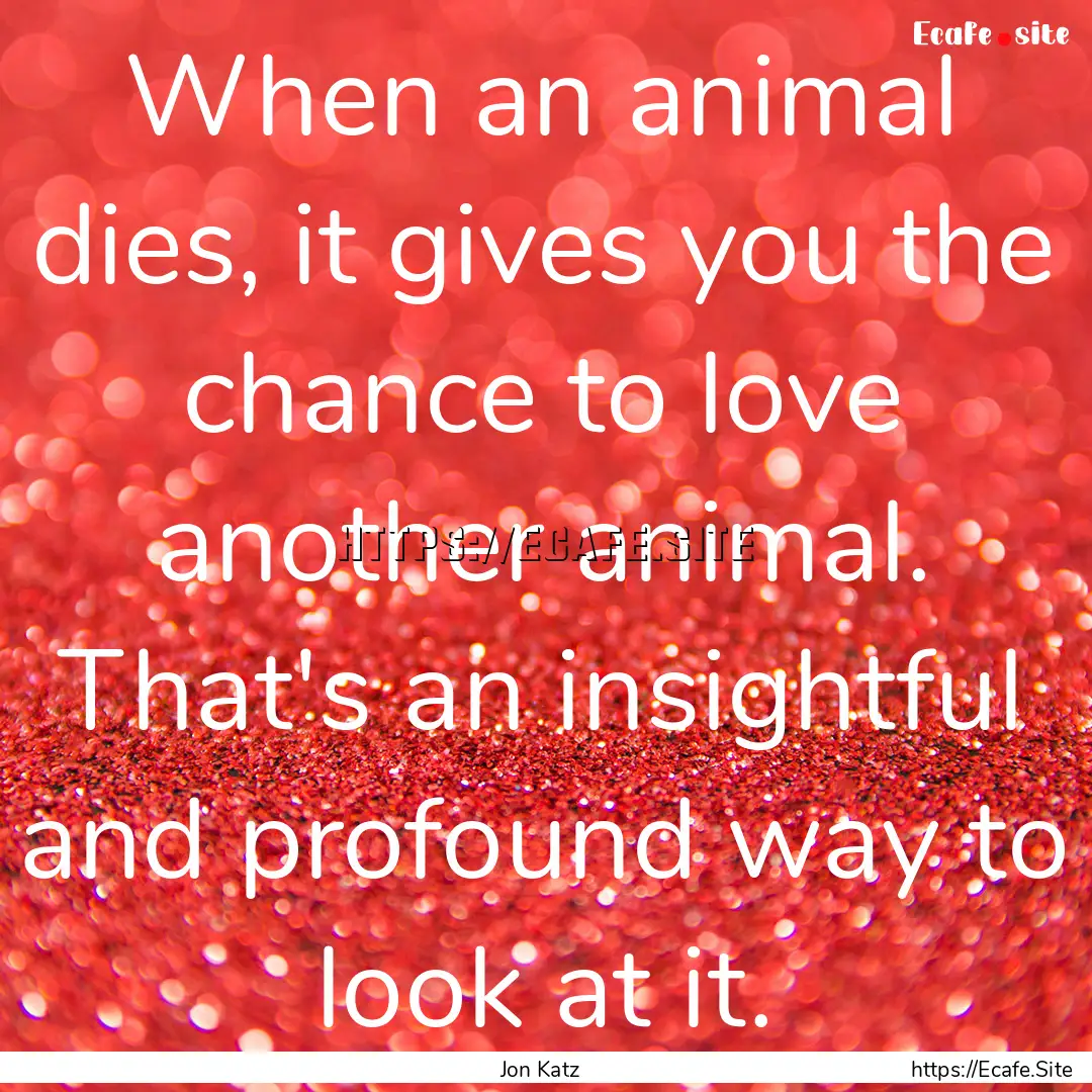 When an animal dies, it gives you the chance.... : Quote by Jon Katz