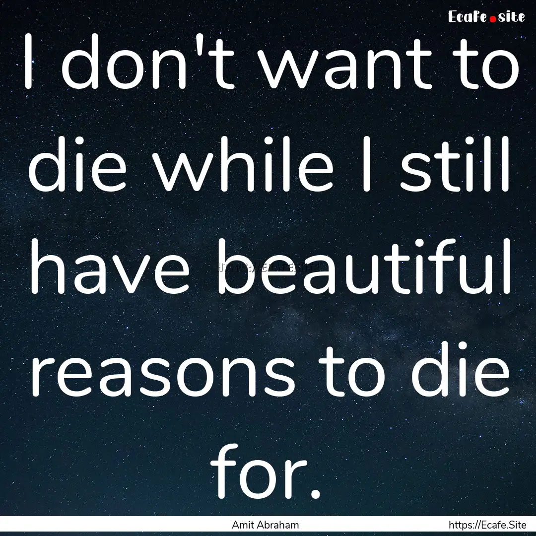 I don't want to die while I still have beautiful.... : Quote by Amit Abraham