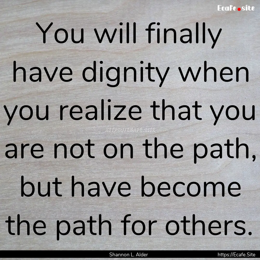 You will finally have dignity when you realize.... : Quote by Shannon L. Alder