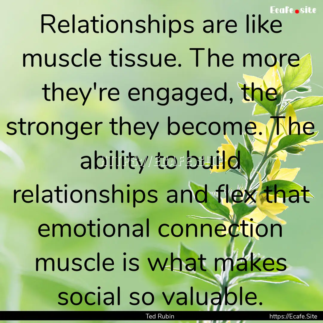 Relationships are like muscle tissue. The.... : Quote by Ted Rubin