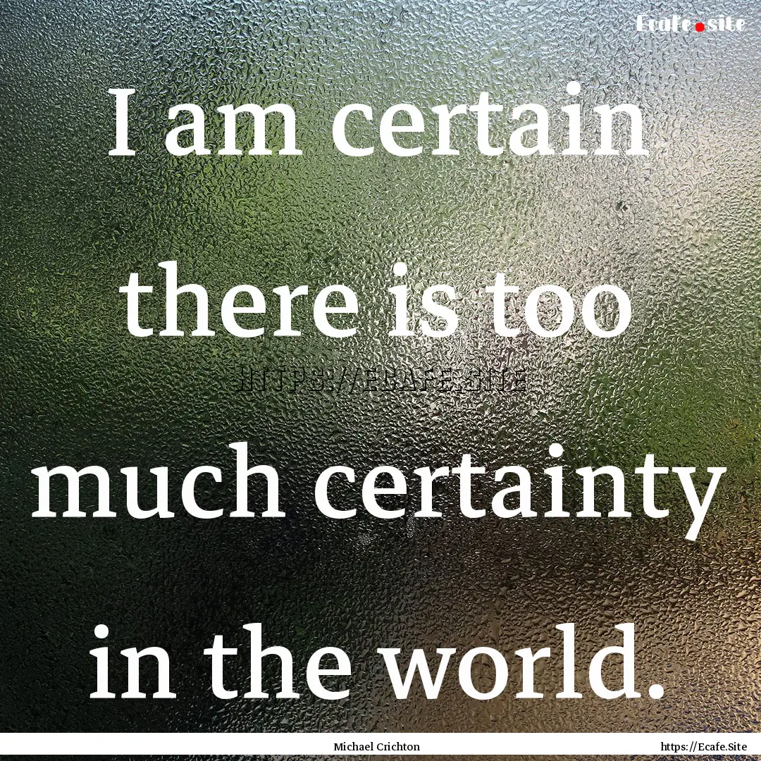 I am certain there is too much certainty.... : Quote by Michael Crichton