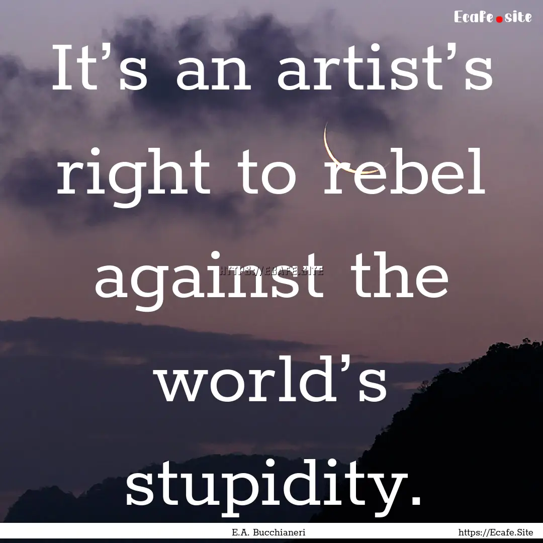 It’s an artist’s right to rebel against.... : Quote by E.A. Bucchianeri