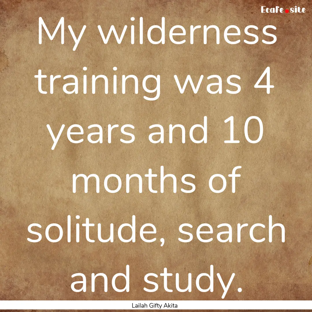 My wilderness training was 4 years and 10.... : Quote by Lailah Gifty Akita