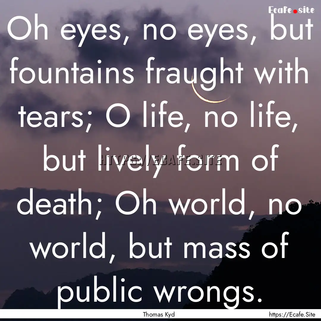 Oh eyes, no eyes, but fountains fraught with.... : Quote by Thomas Kyd