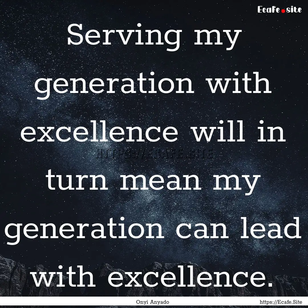 Serving my generation with excellence will.... : Quote by Onyi Anyado