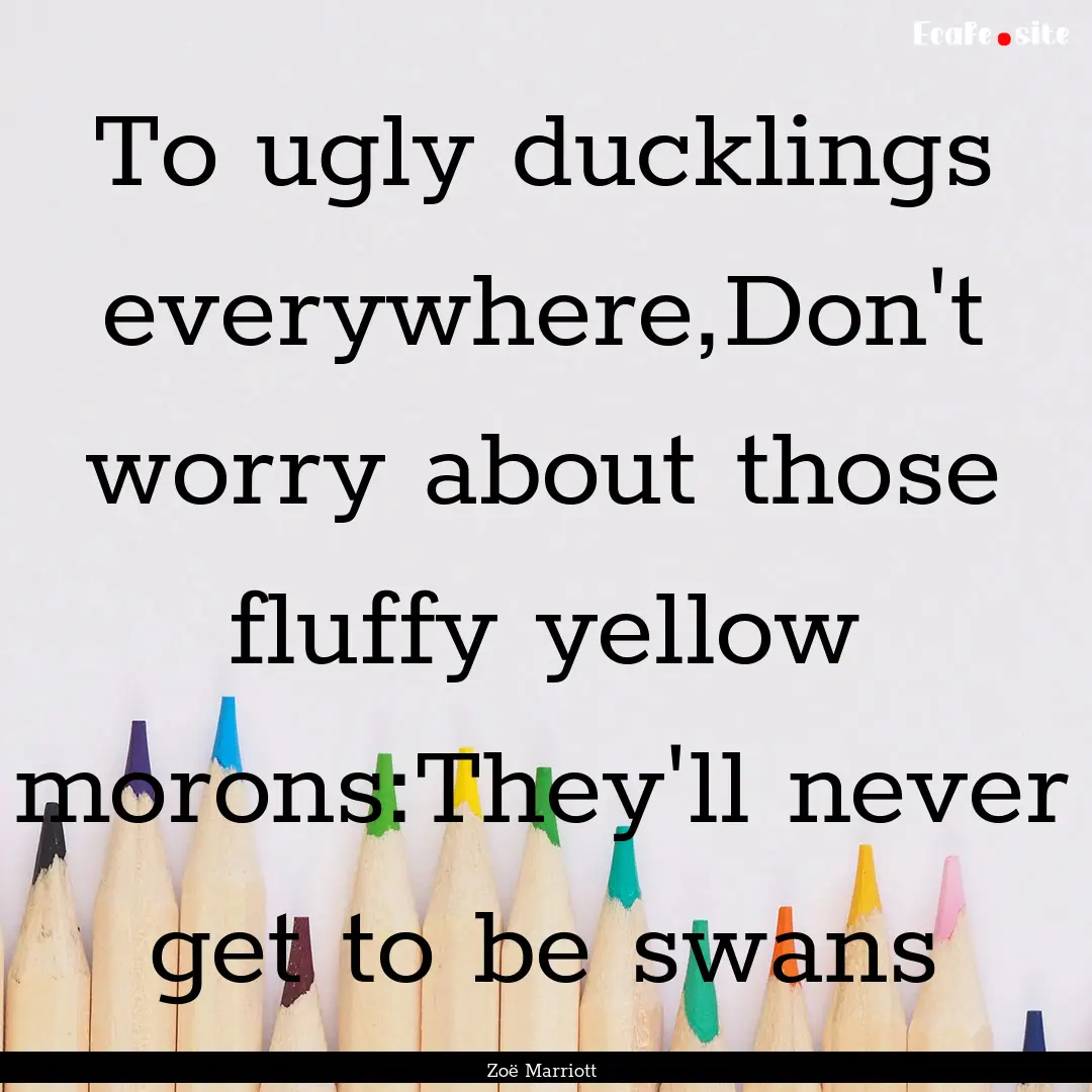 To ugly ducklings everywhere,Don't worry.... : Quote by Zoë Marriott