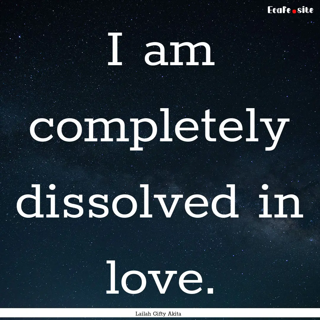 I am completely dissolved in love. : Quote by Lailah Gifty Akita