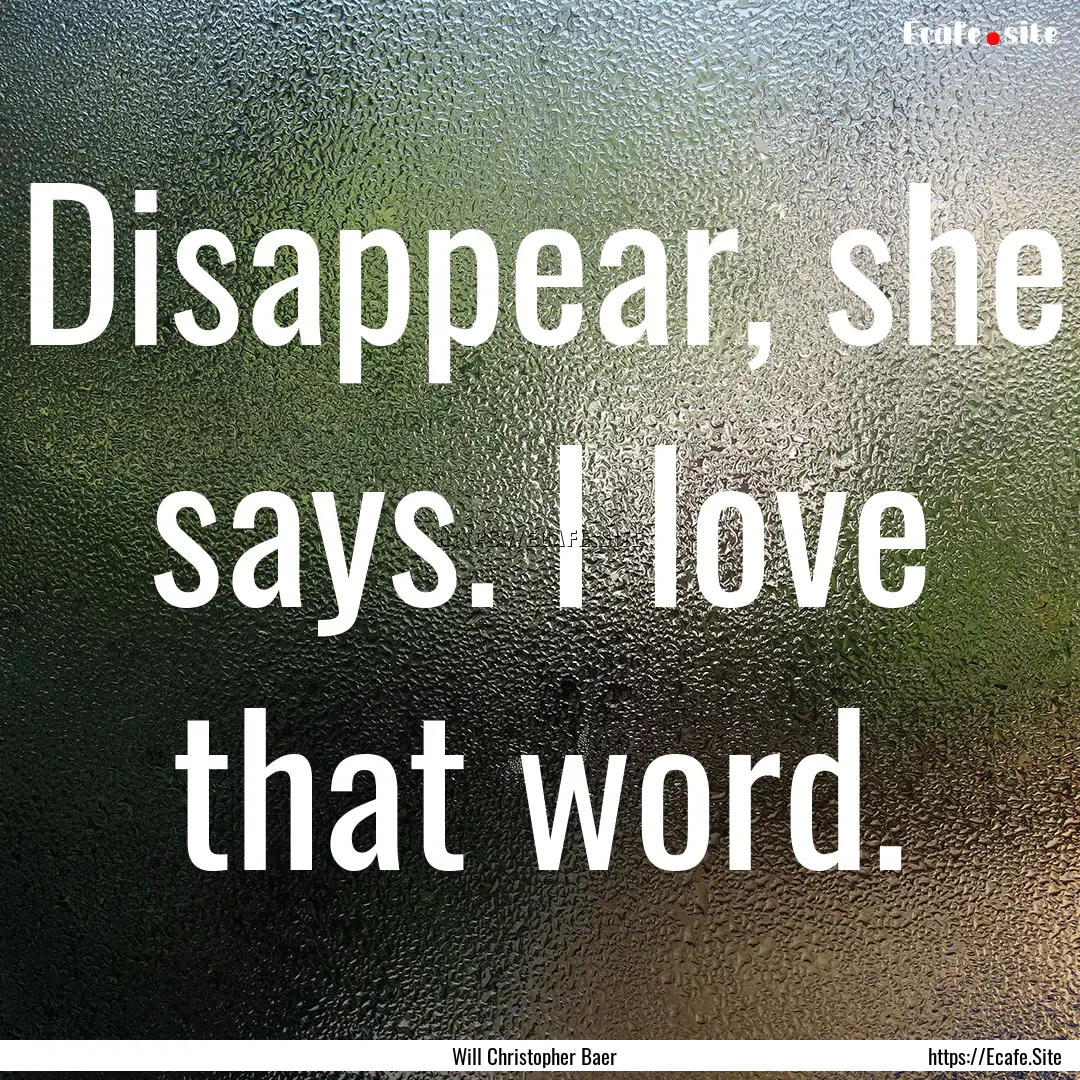 Disappear, she says. I love that word. : Quote by Will Christopher Baer