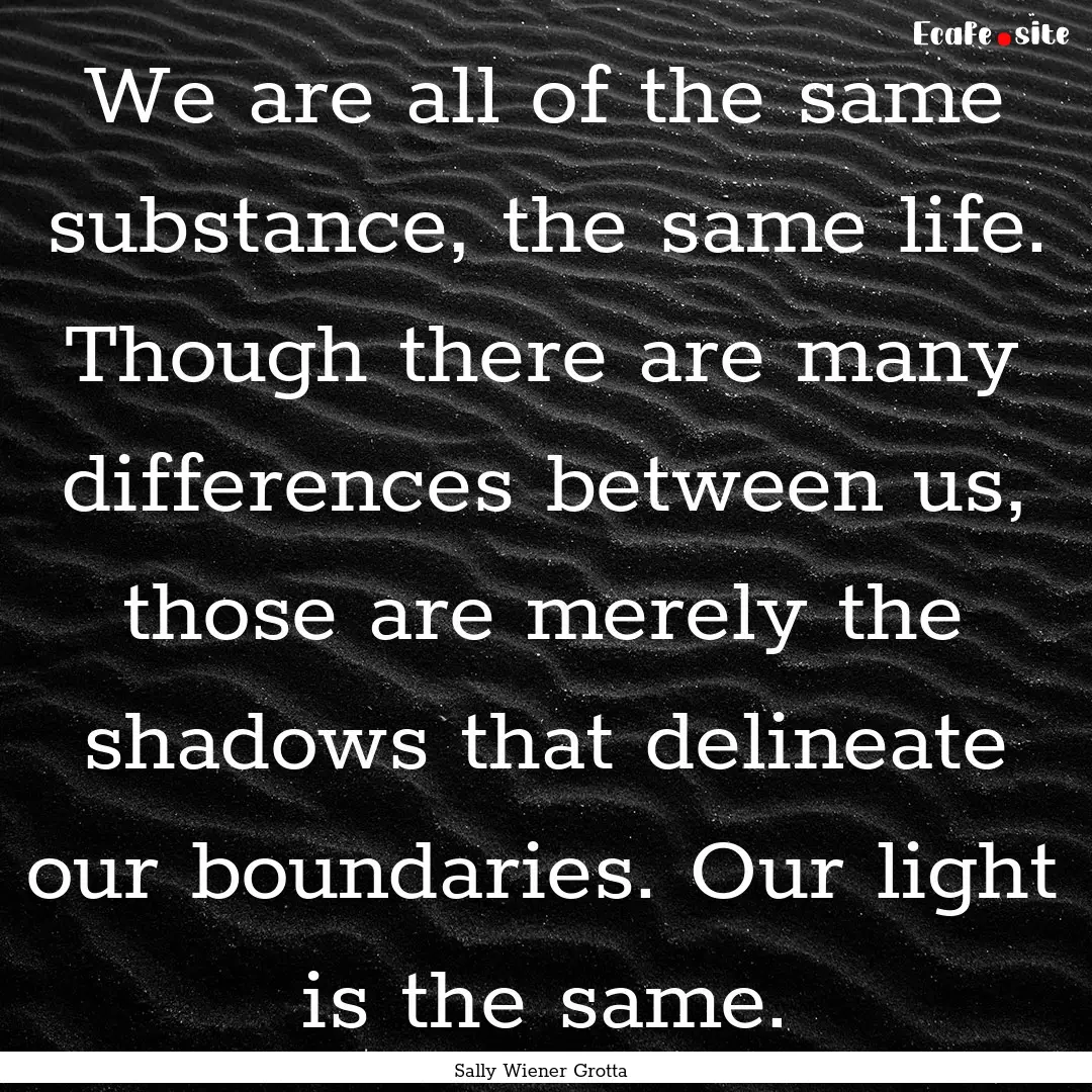 We are all of the same substance, the same.... : Quote by Sally Wiener Grotta