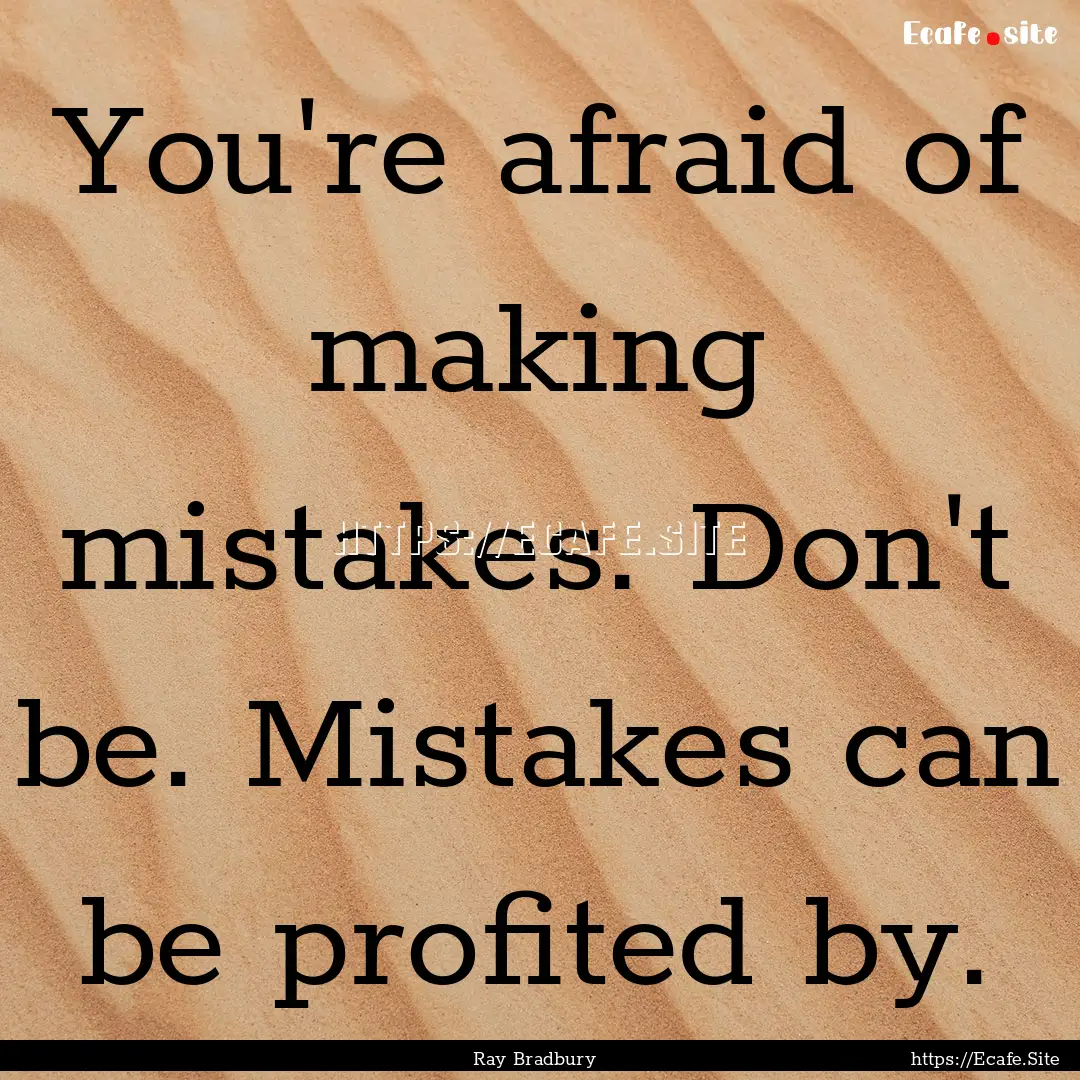 You're afraid of making mistakes. Don't be..... : Quote by Ray Bradbury