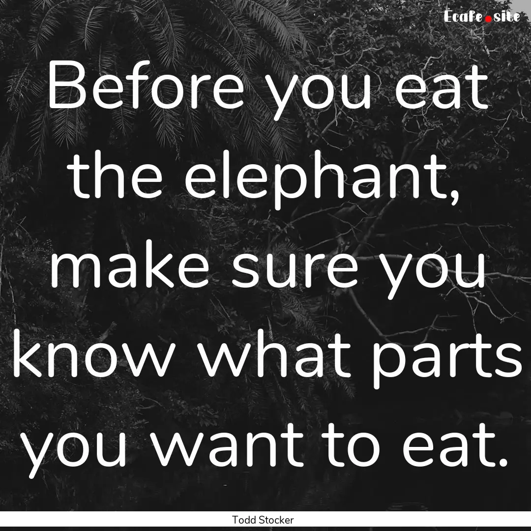 Before you eat the elephant, make sure you.... : Quote by Todd Stocker