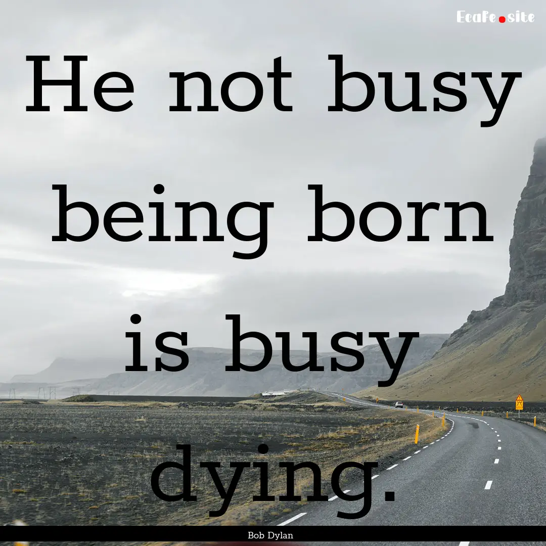 He not busy being born is busy dying. : Quote by Bob Dylan