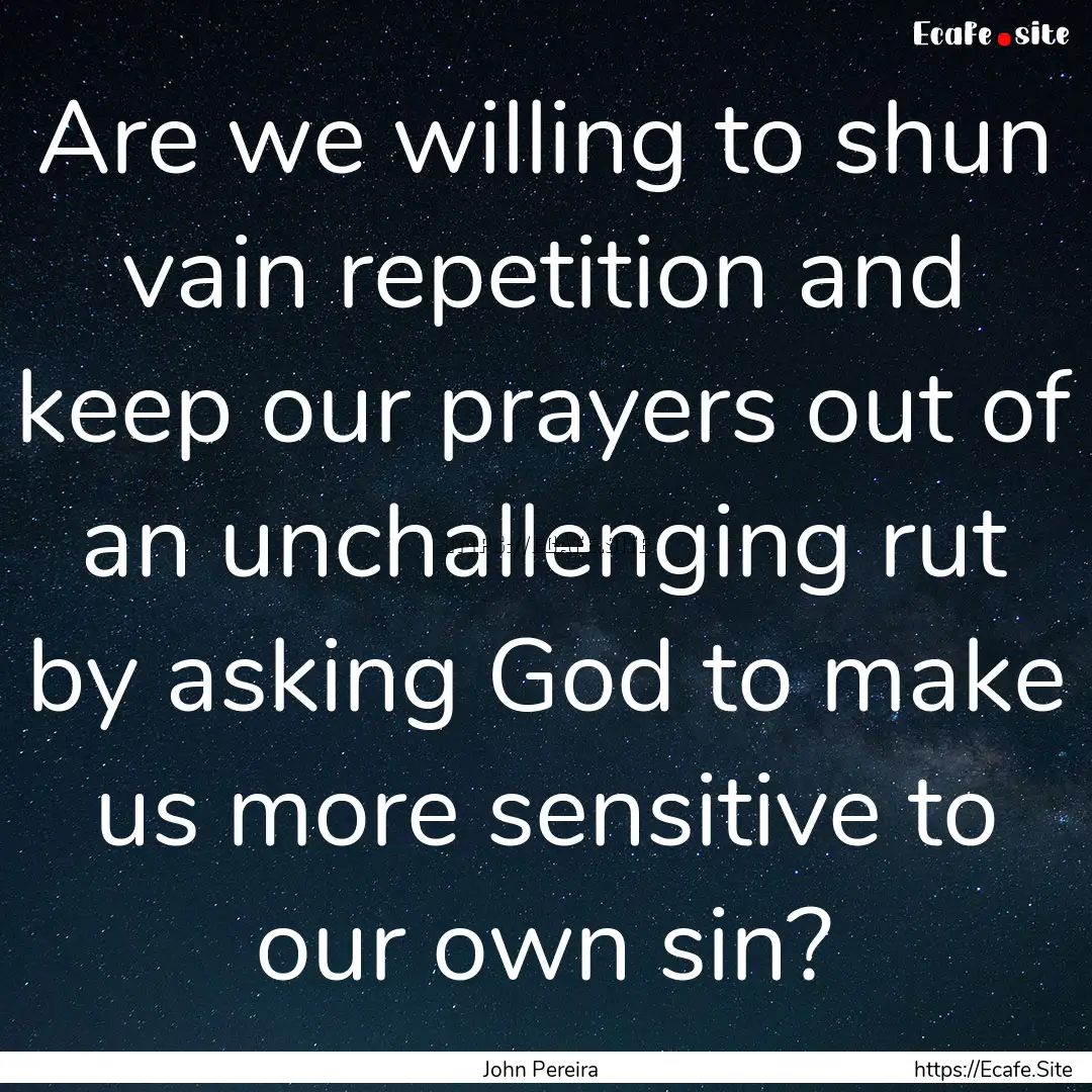 Are we willing to shun vain repetition and.... : Quote by John Pereira