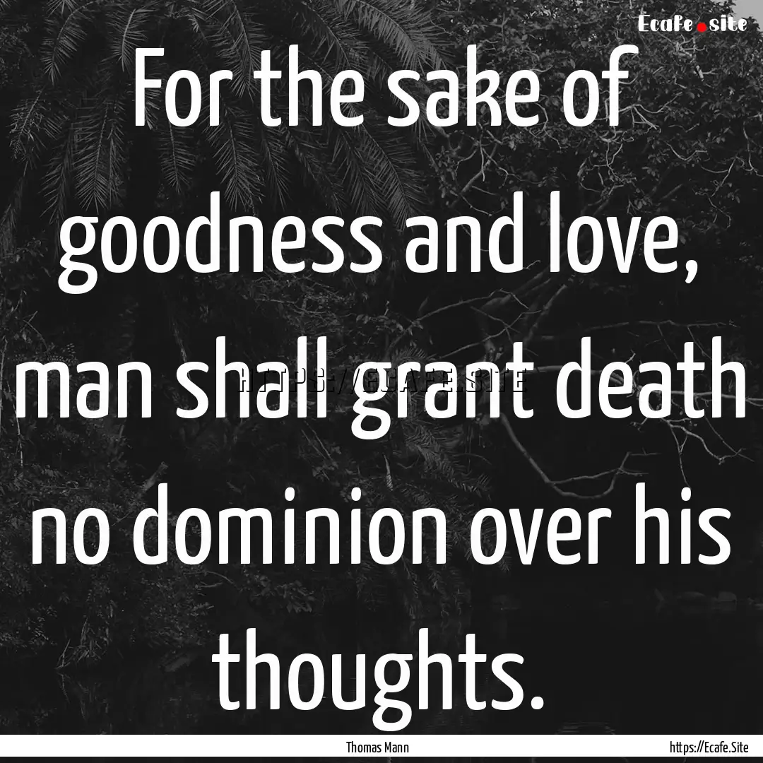 For the sake of goodness and love, man shall.... : Quote by Thomas Mann