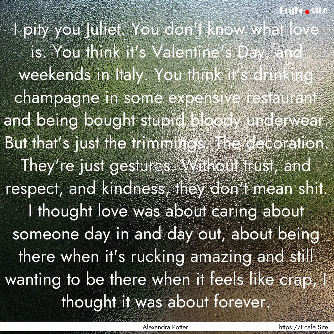 I pity you Juliet. You don't know what love.... : Quote by Alexandra Potter