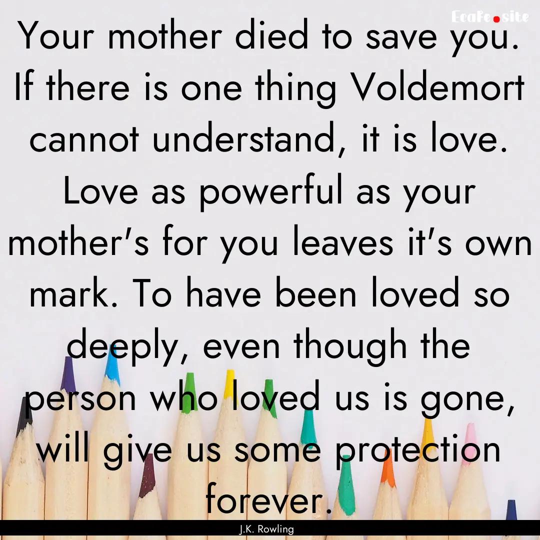 Your mother died to save you. If there is.... : Quote by J.K. Rowling