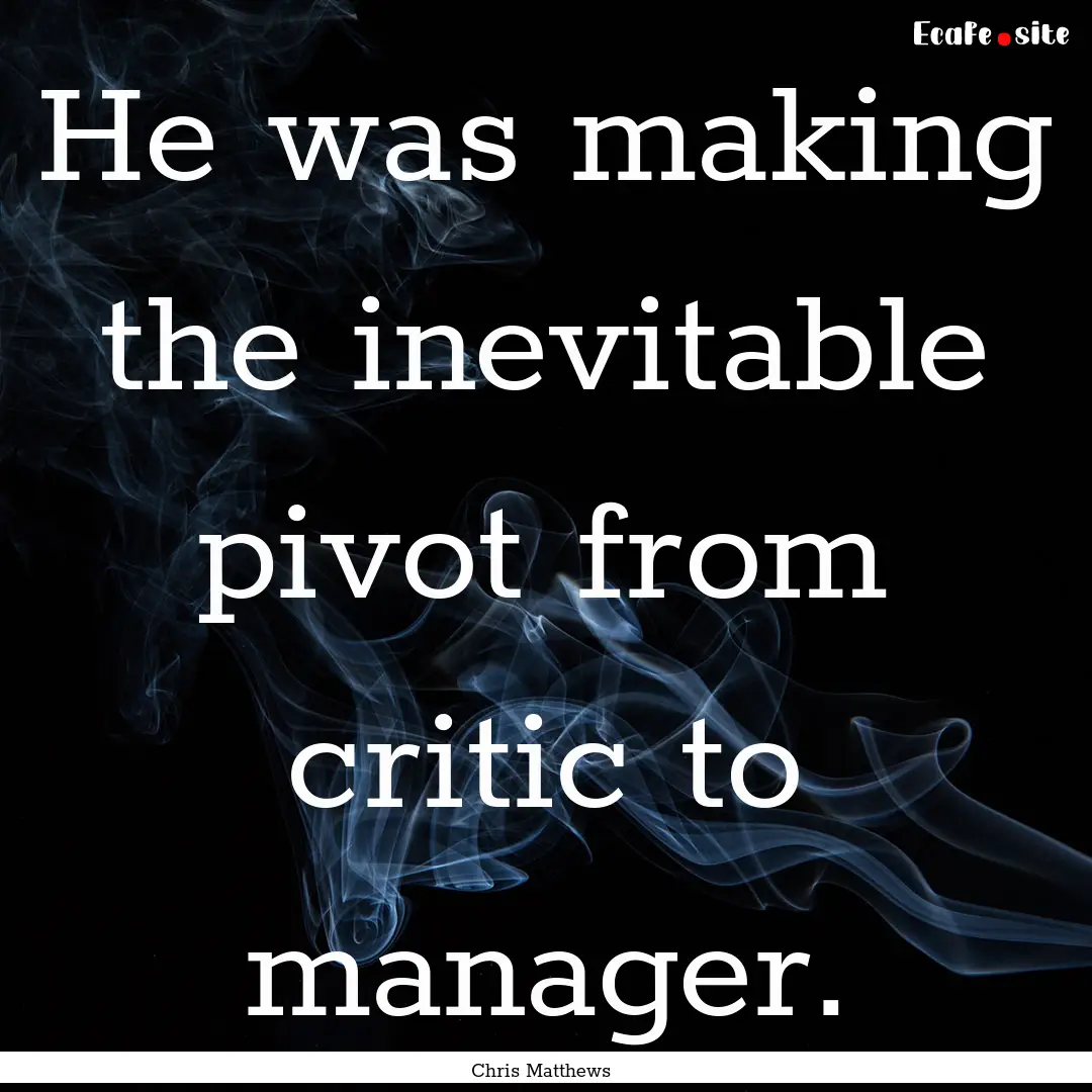 He was making the inevitable pivot from critic.... : Quote by Chris Matthews