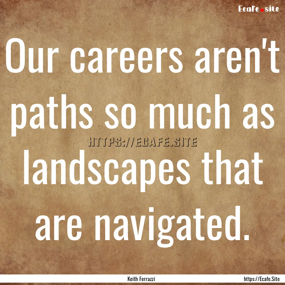 Our careers aren't paths so much as landscapes.... : Quote by Keith Ferrazzi