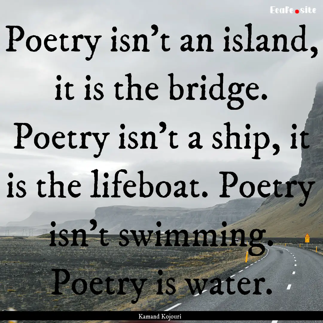 Poetry isn’t an island, it is the bridge..... : Quote by Kamand Kojouri